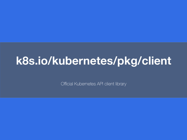 k8s.io/kubernetes/pkg/client
Oﬃcial Kubernetes API client library
