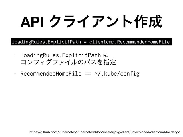 API ΫϥΠΞϯτ࡞੒
loadingRules.ExplicitPath = clientcmd.RecommendedHomeFile
• loadingRules.ExplicitPath ʹ 
ίϯϑΟάϑΝΠϧͷύεΛࢦఆ

• RecommendedHomeFile == ~/.kube/config
https://github.com/kubernetes/kubernetes/blob/master/pkg/client/unversioned/clientcmd/loader.go
