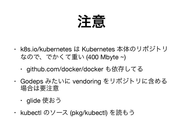 ஫ҙ
• k8s.io/kubernetes ͸ Kubernetes ຊମͷϦϙδτϦ
ͳͷͰɺͰ͔ͯ͘ॏ͍ (400 Mbyte ~)

• github.com/docker/docker ΋ґଘͯ͠Δ

• Godeps Έ͍ͨʹ vendoring ΛϦϙδτϦʹؚΊΔ 
৔߹͸ཁ஫ҙ

• glide ࢖͓͏

• kubectl ͷιʔε (pkg/kubectl) Λಡ΋͏
