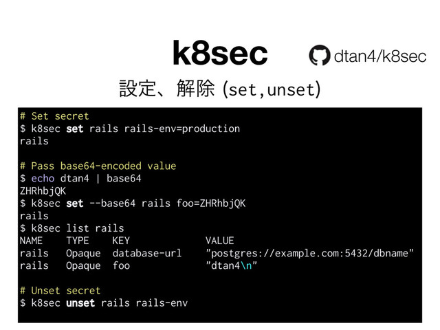 k8sec
# Set secret
$ k8sec set rails rails-env=production
rails
# Pass base64-encoded value
$ echo dtan4 | base64
ZHRhbjQK
$ k8sec set --base64 rails foo=ZHRhbjQK
rails
$ k8sec list rails
NAME TYPE KEY VALUE
rails Opaque database-url "postgres://example.com:5432/dbname"
rails Opaque foo "dtan4\n"
# Unset secret
$ k8sec unset rails rails-env
ઃఆɺղআ set,unset

dtan4/k8sec

