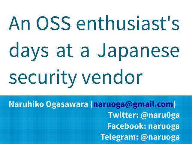 An OSS enthusiast's
days at a Japanese
security vendor
Naruhiko Ogasawara (naruoga@gmail.com)
Twitter: @naru0ga
Facebook: naruoga
Telegram: @naruoga
