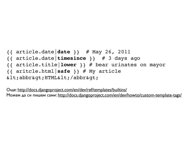 {{ article.date|date }} # May 26, 2011
{{ article.date|timesince }} # 3 days ago
{{ article.title|lower }} # bear urinates on mayor
{{ aritcle.html|safe }} # My article
<abbr>HTML</abbr>
Още: http://docs.djangoproject.com/en/dev/ref/templates/builtins/
Можем да си пишем сами: http://docs.djangoproject.com/en/dev/howto/custom-template-tags/
