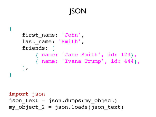JSON
{
first_name: 'John',
last_name: 'Smith',
friends: [
{ name: 'Jane Smith', id: 123},
{ name: 'Ivana Trump', id: 444},
],
}
import json
json_text = json.dumps(my_object)
my_object_2 = json.loads(json_text)
