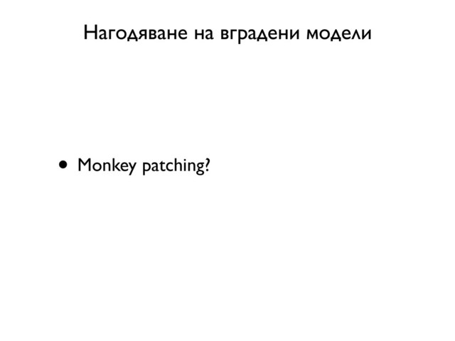 Нагодяване на вградени модели
• Monkey patching?
