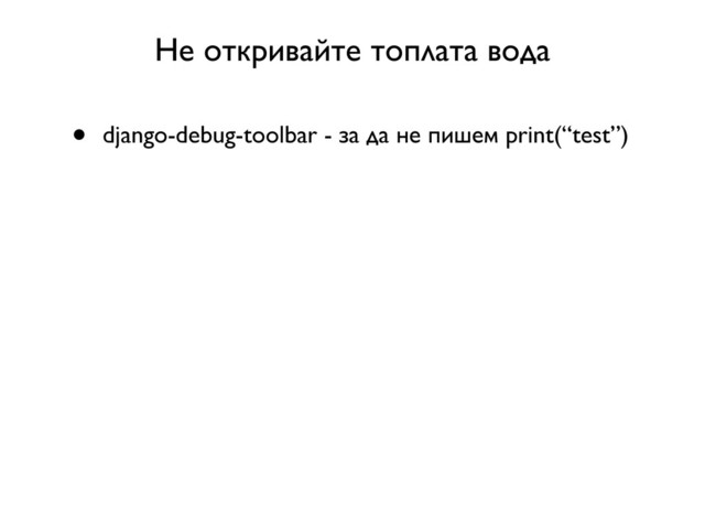 Не откривайте топлата вода
• django-debug-toolbar - за да не пишем print(“test”)
