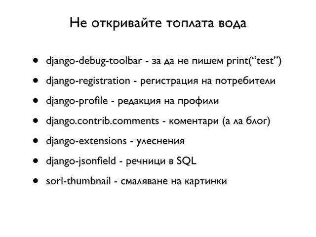 Не откривайте топлата вода
• django-debug-toolbar - за да не пишем print(“test”)
• django-registration - регистрация на потребители
• django-proﬁle - редакция на профили
• django.contrib.comments - коментари (а ла блог)
• django-extensions - улеснения
• django-jsonﬁeld - речници в SQL
• sorl-thumbnail - смаляване на картинки
