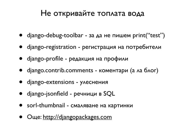 Не откривайте топлата вода
• django-debug-toolbar - за да не пишем print(“test”)
• django-registration - регистрация на потребители
• django-proﬁle - редакция на профили
• django.contrib.comments - коментари (а ла блог)
• django-extensions - улеснения
• django-jsonﬁeld - речници в SQL
• sorl-thumbnail - смаляване на картинки
• Още: http://djangopackages.com
