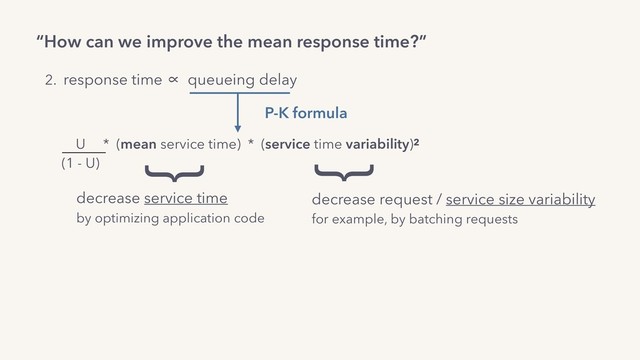 “How can we improve the mean response time?”
2. response time ∝ queueing delay
U * (mean service time) * (service time variability)2
(1 - U)
P-K formula
decrease service time
by optimizing application code
}
decrease request / service size variability
for example, by batching requests
}
