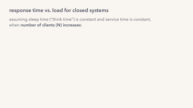 assuming sleep time (“think time”) is constant and service time is constant,
when number of clients (N) increases:
response time vs. load for closed systems
