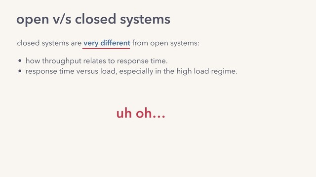 open v/s closed systems
• how throughput relates to response time.
• response time versus load, especially in the high load regime.
closed systems are very different from open systems:
uh oh…
