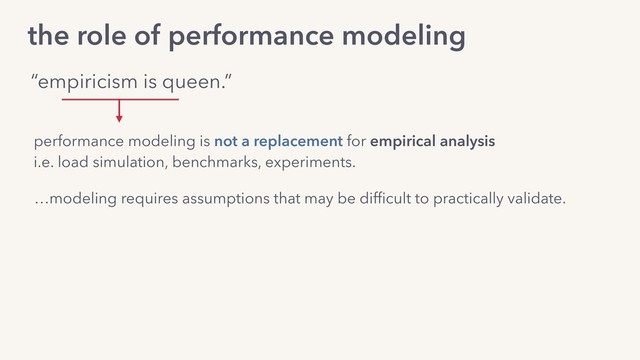 …modeling requires assumptions that may be difﬁcult to practically validate.
the role of performance modeling
“empiricism is queen.”
performance modeling is not a replacement for empirical analysis
i.e. load simulation, benchmarks, experiments.
