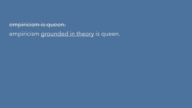 empiricism is queen.
empiricism grounded in theory is queen.
