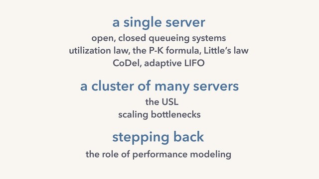 a cluster of many servers
the USL
scaling bottlenecks
a single server
open, closed queueing systems 
utilization law, the P-K formula, Little’s law
CoDel, adaptive LIFO
stepping back
the role of performance modeling
