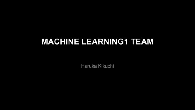 MACHINE LEARNING1 TEAM
Haruka Kikuchi
