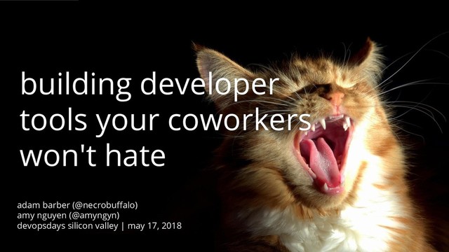 @necrobuffalo, @amyngyn devopsdays Silicon Valley 2018
building developer
tools your coworkers
won't hate
adam barber (@necrobuffalo)
amy nguyen (@amyngyn)
devopsdays silicon valley | may 17, 2018
