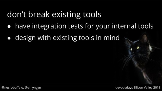 @necrobuffalo, @amyngyn devopsdays Silicon Valley 2018
@necrobuffalo, @amyngyn
don’t break existing tools
● have integration tests for your internal tools
● design with existing tools in mind
