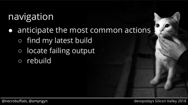 @necrobuffalo, @amyngyn devopsdays Silicon Valley 2018
@necrobuffalo, @amyngyn
navigation
● anticipate the most common actions
○ find my latest build
○ locate failing output
○ rebuild
