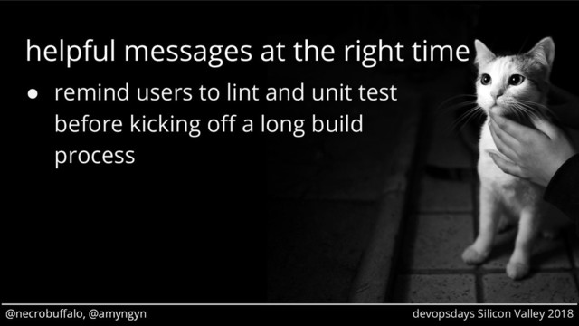@necrobuffalo, @amyngyn devopsdays Silicon Valley 2018
@necrobuffalo, @amyngyn
helpful messages at the right time
● remind users to lint and unit test
before kicking off a long build
process
