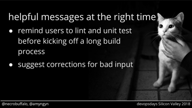 @necrobuffalo, @amyngyn devopsdays Silicon Valley 2018
@necrobuffalo, @amyngyn
helpful messages at the right time
● remind users to lint and unit test
before kicking off a long build
process
● suggest corrections for bad input
