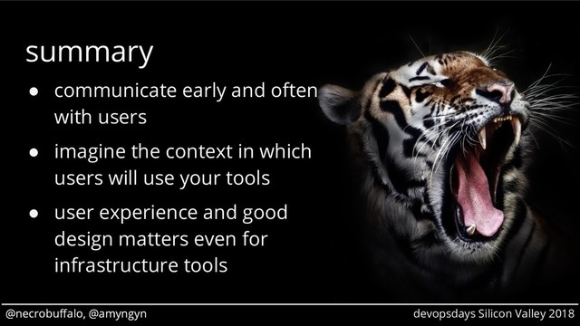 @necrobuffalo, @amyngyn devopsdays Silicon Valley 2018
@necrobuffalo, @amyngyn
summary
● communicate early and often
with users
● imagine the context in which
users will use your tools
● user experience and good
design matters even for
infrastructure tools
