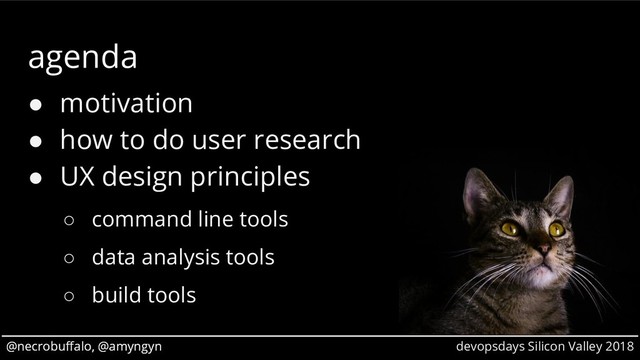 @necrobuffalo, @amyngyn devopsdays Silicon Valley 2018
@necrobuffalo, @amyngyn
agenda
● motivation
● how to do user research
● UX design principles
○ command line tools
○ data analysis tools
○ build tools
