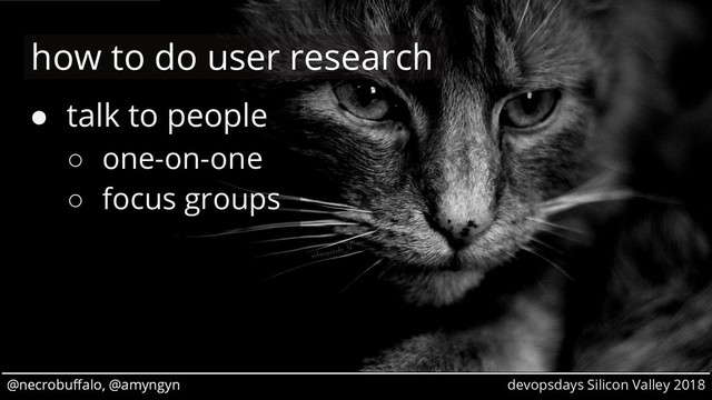 @necrobuffalo, @amyngyn devopsdays Silicon Valley 2018
@necrobuffalo, @amyngyn
● talk to people
○ one-on-one
○ focus groups
how to do user research
