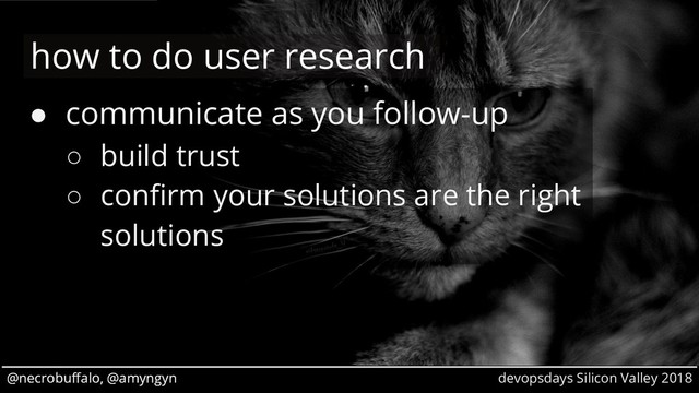 @necrobuffalo, @amyngyn devopsdays Silicon Valley 2018
@necrobuffalo, @amyngyn
● communicate as you follow-up
○ build trust
○ confirm your solutions are the right
solutions
how to do user research
