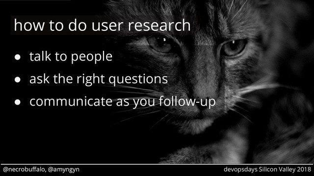 @necrobuffalo, @amyngyn devopsdays Silicon Valley 2018
@necrobuffalo, @amyngyn
● talk to people
● ask the right questions
● communicate as you follow-up
how to do user research

