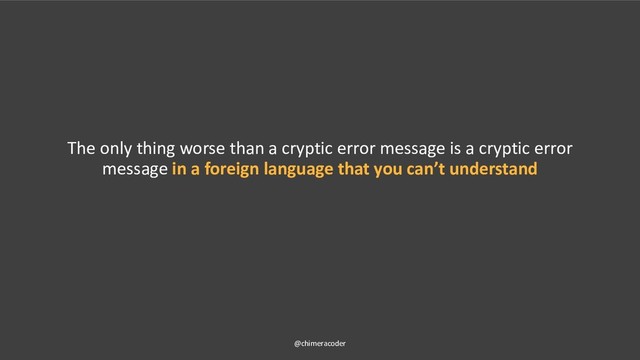 The only thing worse than a cryptic error message is a cryptic error
message in a foreign language that you can’t understand
@chimeracoder
