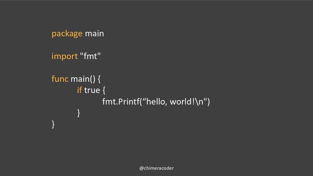 package main
import "fmt"
func main() {
if true {
fmt.Printf(“hello, world!\n")
}
}
@chimeracoder
