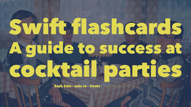 Swift flashcards
A guide to success at
cocktail parties
Sash Zats - zats.io - @zats - September 8, Tel Aviv
