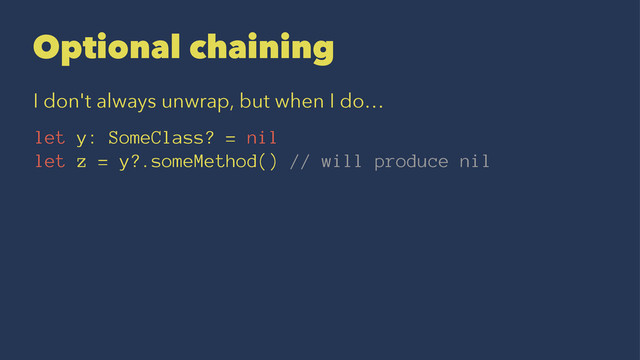 Optional chaining
I don't always unwrap, but when I do…
let y: SomeClass? = nil
let z = y?.someMethod() // will produce nil
