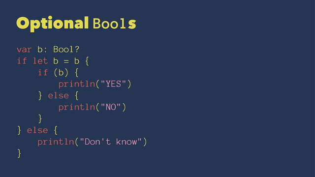 Optional Bools
var b: Bool?
if let b = b {
if (b) {
println("YES")
} else {
println("NO")
}
} else {
println("Don't know")
}
