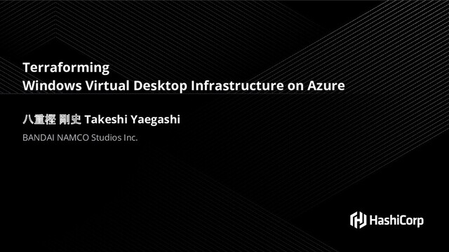 Terraforming
Windows Virtual Desktop Infrastructure on Azure
八重樫 剛史 Takeshi Yaegashi
BANDAI NAMCO Studios Inc.
