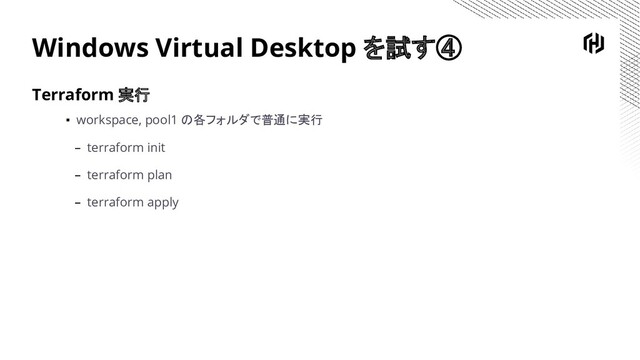 Windows Virtual Desktop を試す④
Terraform 実行
▪ workspace, pool1 の各フォルダで普通に実行
– terraform init
– terraform plan
– terraform apply
