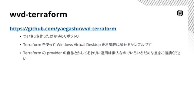 wvd-terraform
https://github.com/yaegashi/wvd-terraform
▪ ついさっき作ったばかりのリポジトリ
▪ Terraform を使って Windows Virtual Desktop をお気軽に試せるサンプルです
▪ Terraform の provider の自作とかしてるわりに運用は素人なのでいろいろだめな点をご指摘くださ
い
