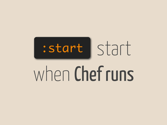 :start start
when Chef runs
