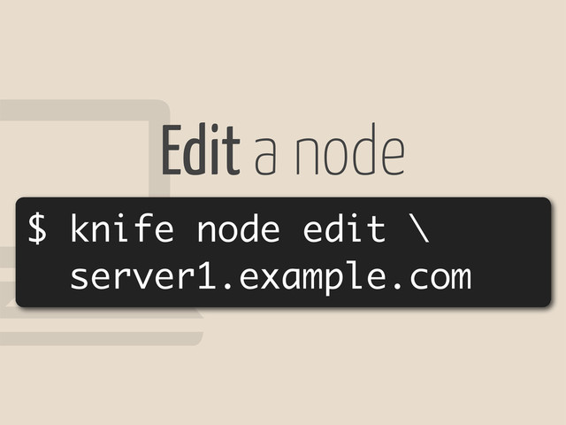 !
$ knife node edit \
server1.example.com
Edit a node
