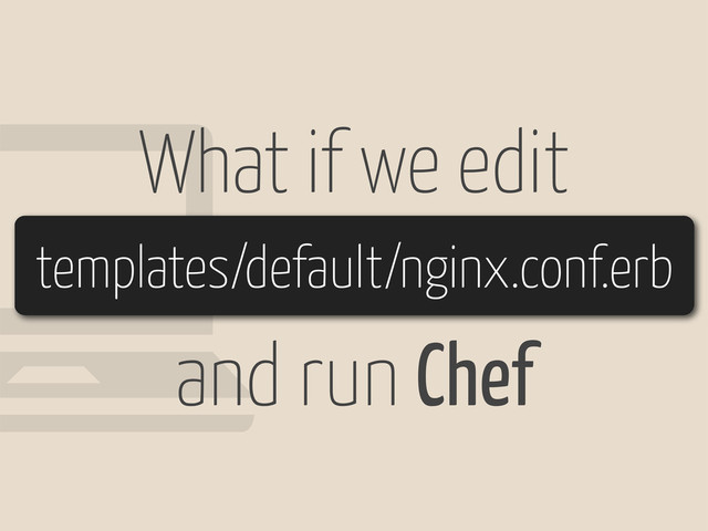!
What if we edit
templates/default/nginx.conf.erb
and run Chef
