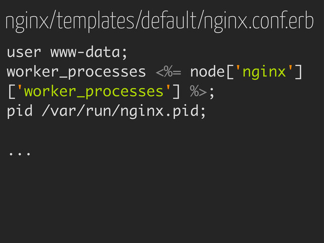 nginx/templates/default/nginx.conf.erb
user www-data;
worker_processes <%= node['nginx']
['worker_processes'] %>;
pid /var/run/nginx.pid;
...
