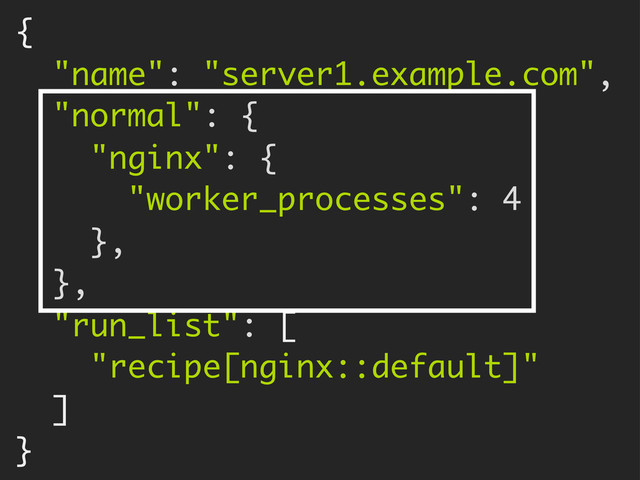 {
"name": "server1.example.com",
"normal": {
"nginx": {
"worker_processes": 4
},
},
"run_list": [
"recipe[nginx::default]"
]
}
