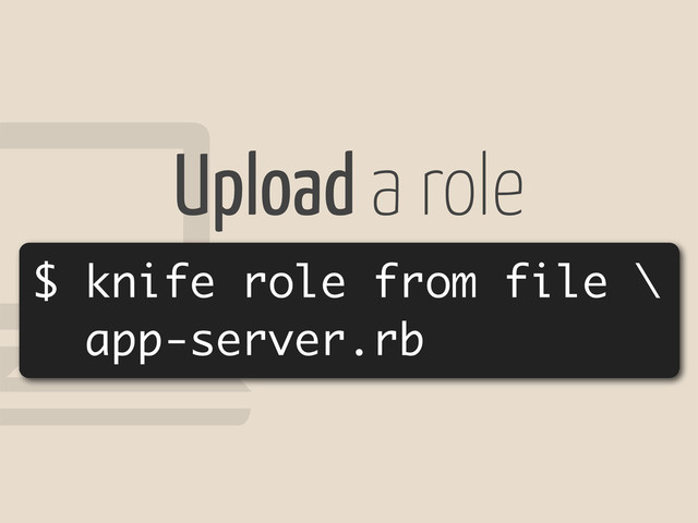 !
$ knife role from file \
app-server.rb
Upload a role
