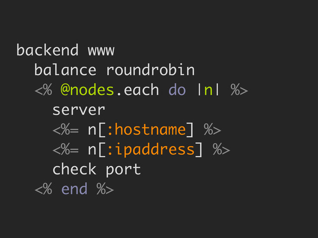 backend www
balance roundrobin
<% @nodes.each do |n| %>
server
<%= n[:hostname] %>
<%= n[:ipaddress] %>
check port
<% end %>
