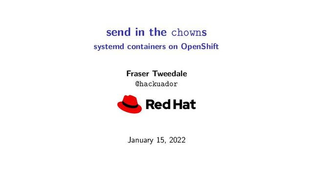 send in the chowns
systemd containers on OpenShift
Fraser Tweedale
@hackuador
January 15, 2022
