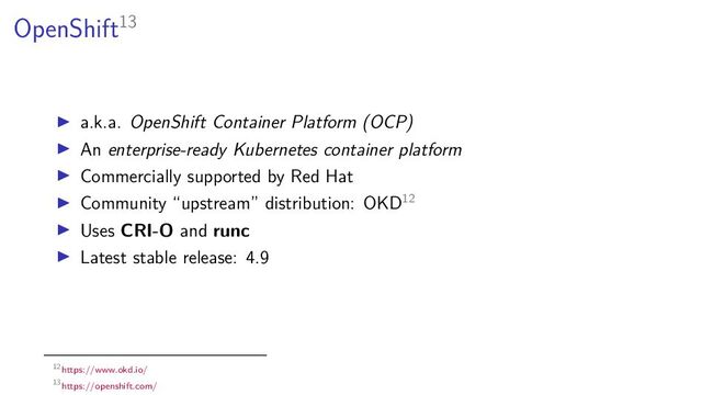 OpenShift13
a.k.a. OpenShift Container Platform (OCP)
An enterprise-ready Kubernetes container platform
Commercially supported by Red Hat
Community “upstream” distribution: OKD12
Uses CRI-O and runc
Latest stable release: 4.9
12https://www.okd.io/
13https://openshift.com/

