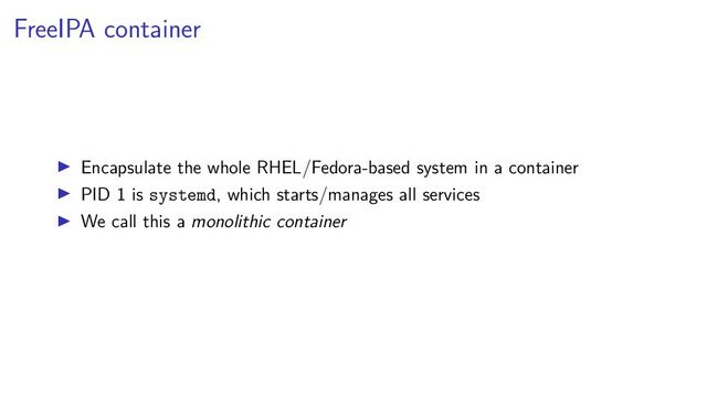 FreeIPA container
Encapsulate the whole RHEL/Fedora-based system in a container
PID 1 is systemd, which starts/manages all services
We call this a monolithic container
