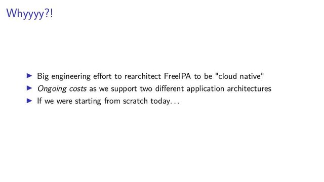Whyyyy?!
Big engineering eﬀort to rearchitect FreeIPA to be "cloud native"
Ongoing costs as we support two diﬀerent application architectures
If we were starting from scratch today. . .
