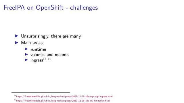 FreeIPA on OpenShift - challenges
Unsurprisingly, there are many
Main areas:
runtime
volumes and mounts
ingress14,15
14https://frasertweedale.github.io/blog-redhat/posts/2021-11-18-k8s-tcp-udp-ingress.html
15https://frasertweedale.github.io/blog-redhat/posts/2020-12-08-k8s-srv-limitation.html
