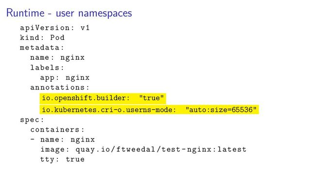 Runtime - user namespaces
apiVersion: v1
kind: Pod
metadata:
name: nginx
labels:
app: nginx
annotations:
io.openshift.builder: "true"
io.kubernetes.cri-o.userns-mode: "auto:size=65536"
spec:
containers:
- name: nginx
image: quay.io/ftweedal/test -nginx:latest
tty: true
