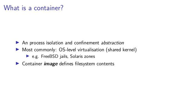 What is a container?
An process isolation and conﬁnement abstraction
Most commonly: OS-level virtualisation (shared kernel)
e.g. FreeBSD jails, Solaris zones
Container image deﬁnes ﬁlesystem contents
